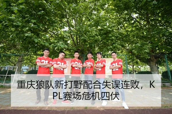 重庆狼队新打野配合失误连败，KPL赛场危机四伏